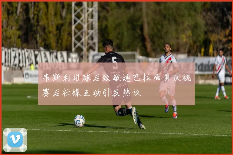 韦斯利进球后致敬迪巴拉面具庆祝赛后社媒互动引发热议