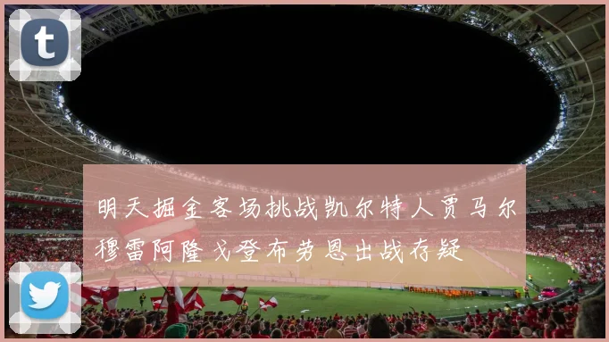 明天掘金客场挑战凯尔特人贾马尔穆雷阿隆戈登布劳恩出战存疑