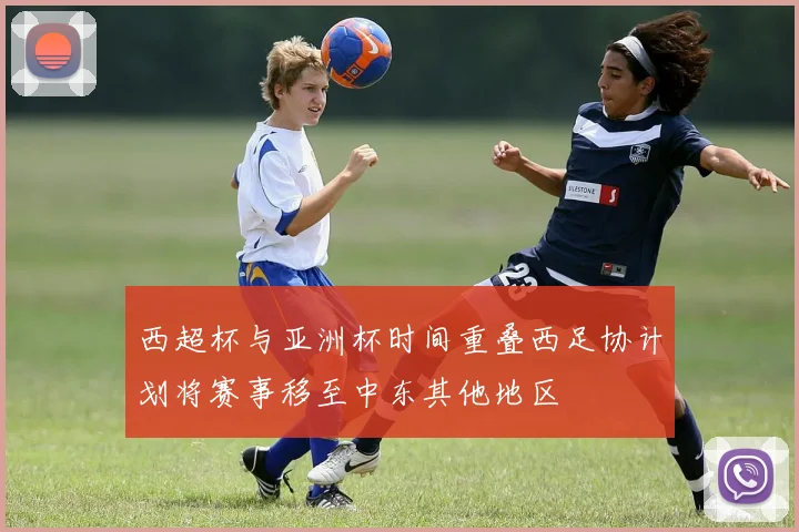 西超杯与亚洲杯时间重叠西足协计划将赛事移至中东其他地区