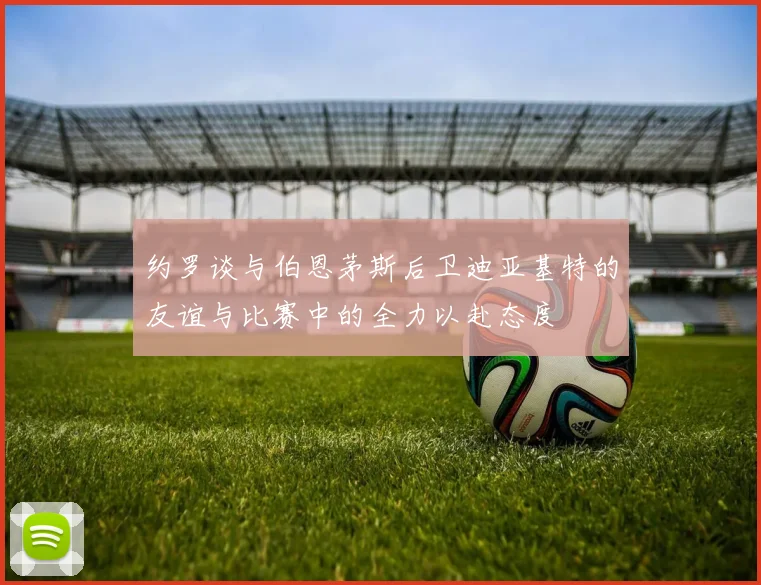 约罗谈与伯恩茅斯后卫迪亚基特的友谊与比赛中的全力以赴态度
