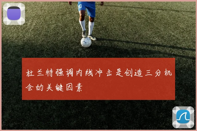 杜兰特强调内线冲击是创造三分机会的关键因素