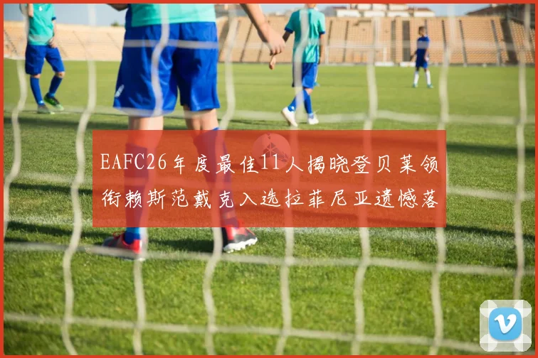 EAFC26年度最佳11人揭晓登贝莱领衔赖斯范戴克入选拉菲尼亚遗憾落选