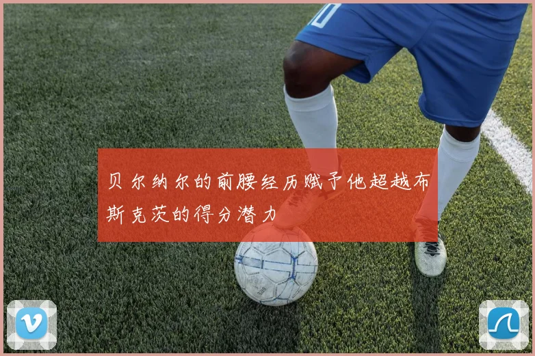 贝尔纳尔的前腰经历赋予他超越布斯克茨的得分潜力