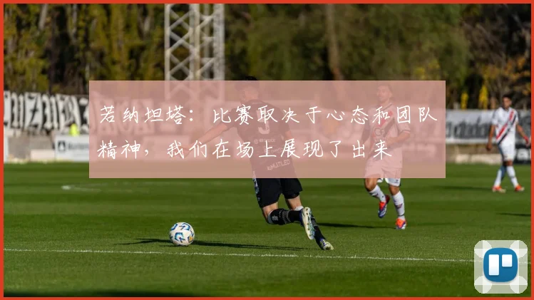 若纳坦塔：比赛取决于心态和团队精神，我们在场上展现了出来