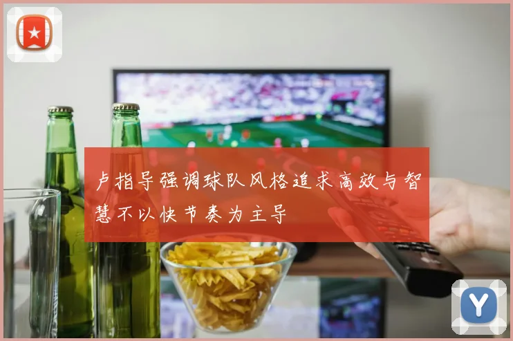 卢指导强调球队风格追求高效与智慧不以快节奏为主导