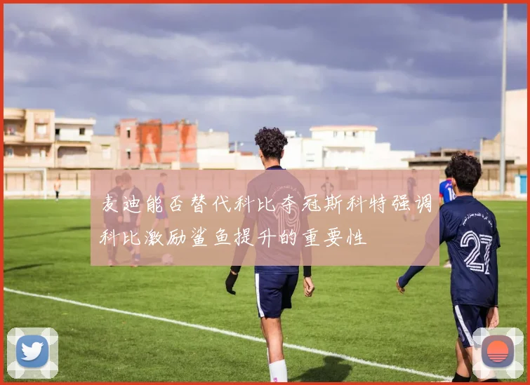 麦迪能否替代科比夺冠斯科特强调科比激励鲨鱼提升的重要性