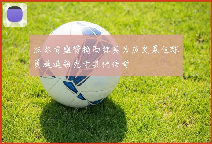法尔肯盛赞梅西称其为历史最佳球员遥遥领先于其他传奇