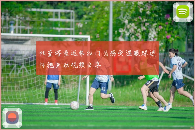 帕奎塔重返弗拉门戈感受温暖球迷怀抱互动视频分享