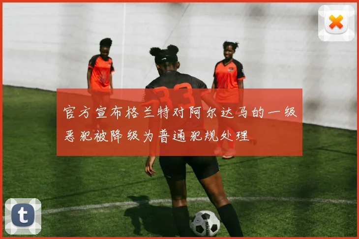 官方宣布格兰特对阿尔达马的一级恶犯被降级为普通犯规处理