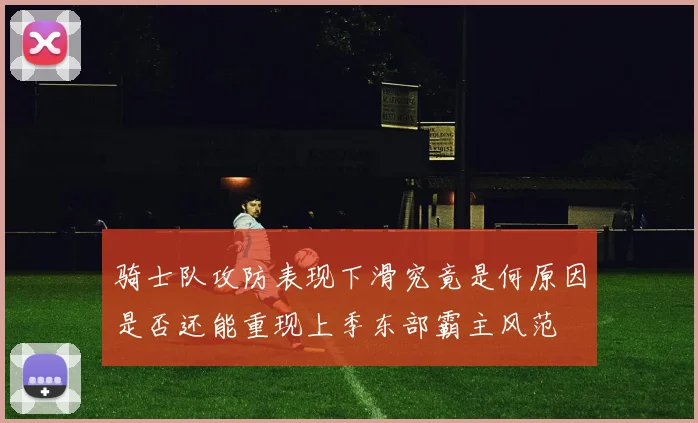 骑士队攻防表现下滑究竟是何原因是否还能重现上季东部霸主风范