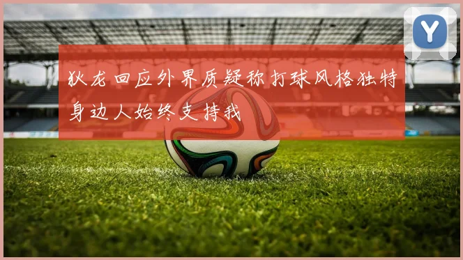 狄龙回应外界质疑称打球风格独特身边人始终支持我