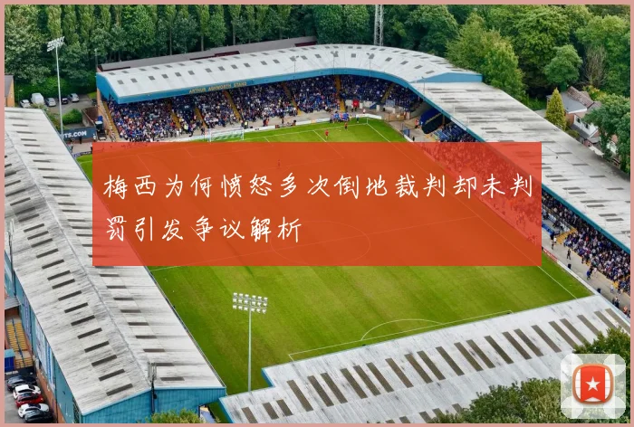 梅西为何愤怒多次倒地裁判却未判罚引发争议解析