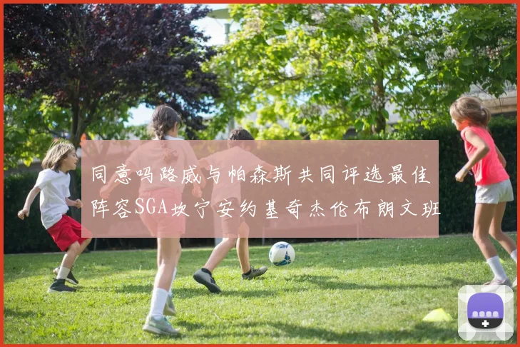 同意吗路威与帕森斯共同评选最佳阵容SGA坎宁安约基奇杰伦布朗文班