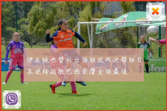 伊东纯也替补出场助攻两次帮助日本逆转战胜巴西荣膺全场最佳