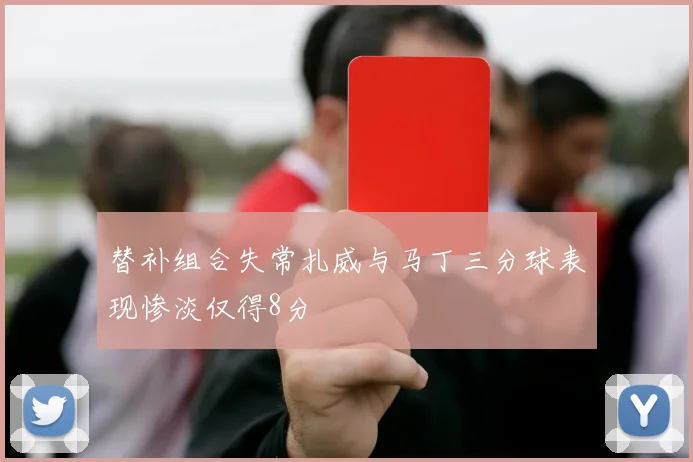 替补组合失常扎威与马丁三分球表现惨淡仅得8分