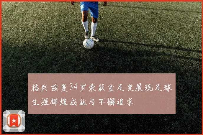 格列兹曼34岁荣获金足奖展现足球生涯辉煌成就与不懈追求