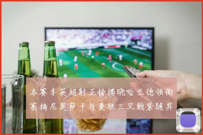 本赛季英超射正榜揭晓哈兰德领衔塞梅尼奥萨卡与曼联三叉戟紧随其后