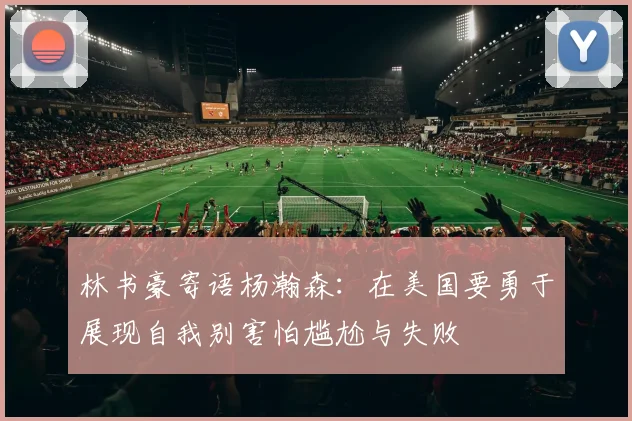 林书豪寄语杨瀚森：在美国要勇于展现自我别害怕尴尬与失败