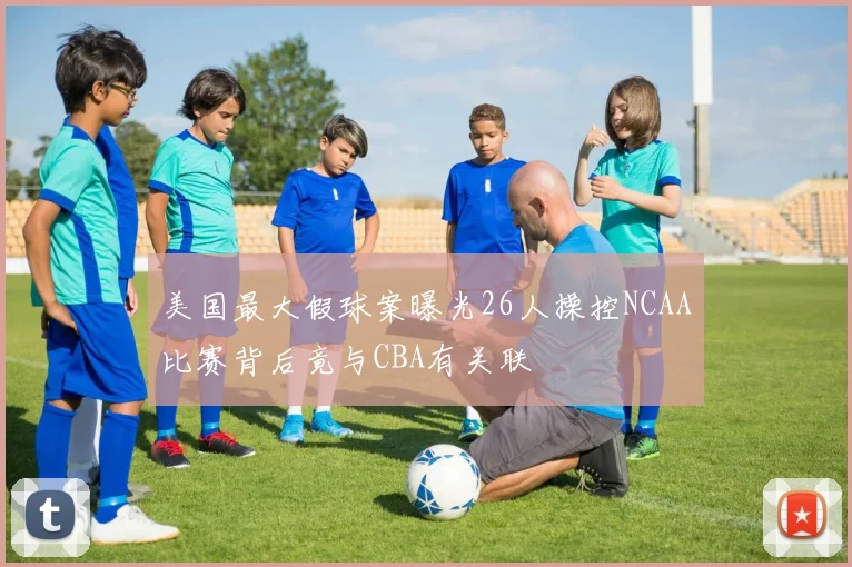 美国最大假球案曝光26人操控NCAA比赛背后竟与CBA有关联