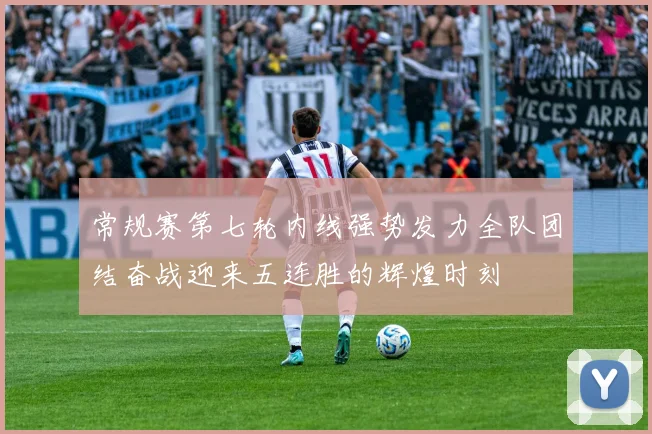 常规赛第七轮内线强势发力全队团结奋战迎来五连胜的辉煌时刻