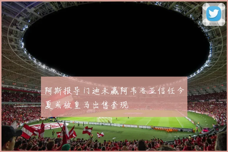 阿斯报导门迪未赢阿韦洛亚信任今夏或被皇马出售套现