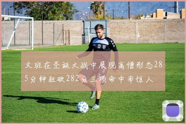 文班在圣诞大战中展现高僧形态285分钟狂砍282分三项命中率惊人