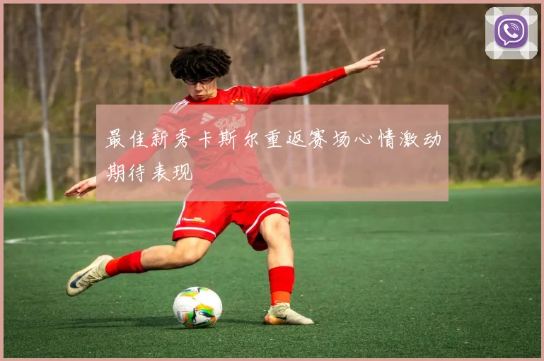 最佳新秀卡斯尔重返赛场心情激动期待表现