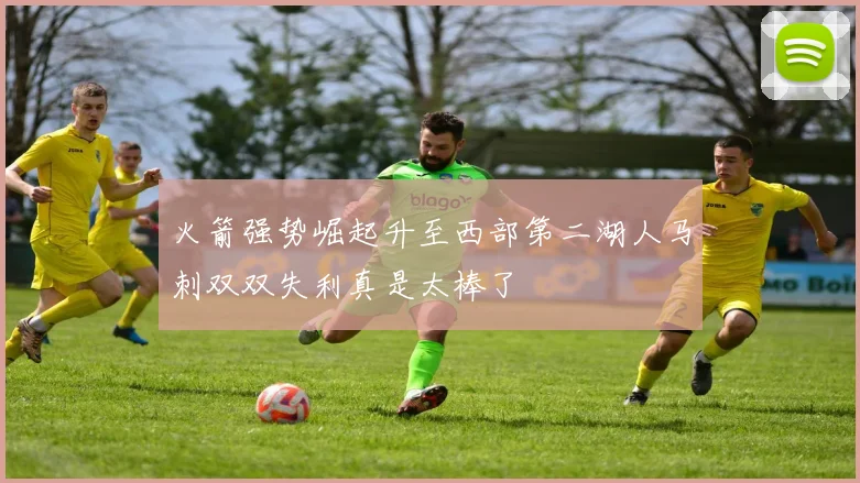 火箭强势崛起升至西部第二湖人马刺双双失利真是太棒了