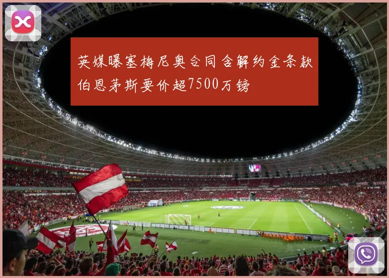 英媒曝塞梅尼奥合同含解约金条款伯恩茅斯要价超7500万镑