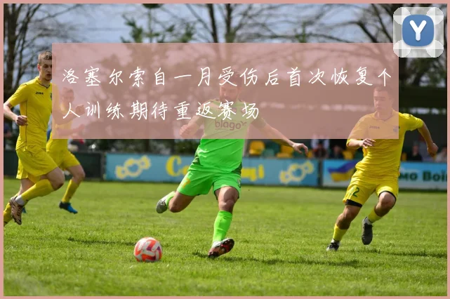 洛塞尔索自一月受伤后首次恢复个人训练期待重返赛场