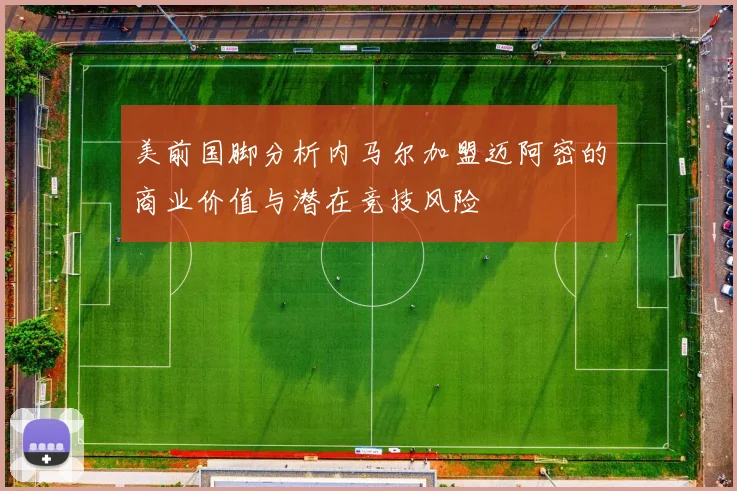 美前国脚分析内马尔加盟迈阿密的商业价值与潜在竞技风险