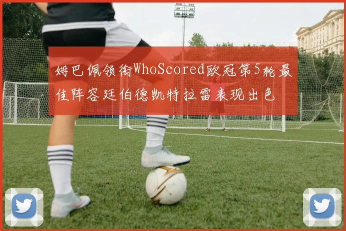 姆巴佩领衔WhoScored欧冠第5轮最佳阵容廷伯德凯特拉雷表现出色