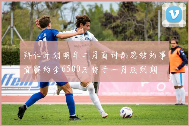 拜仁计划明年二月商讨凯恩续约事宜解约金6500万将于一月底到期