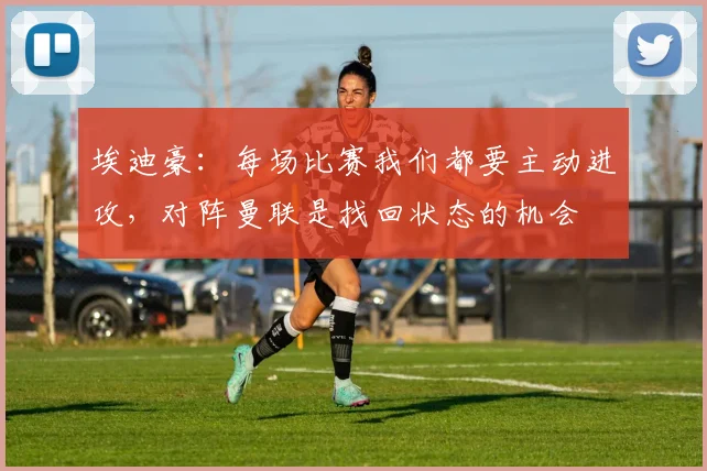 埃迪豪：每场比赛我们都要主动进攻，对阵曼联是找回状态的机会