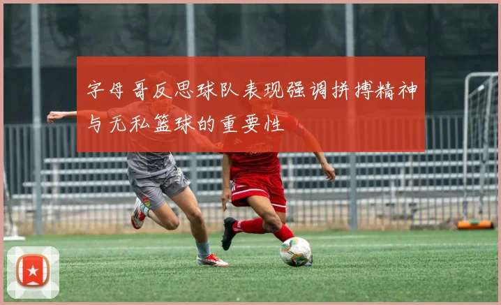 字母哥反思球队表现强调拼搏精神与无私篮球的重要性