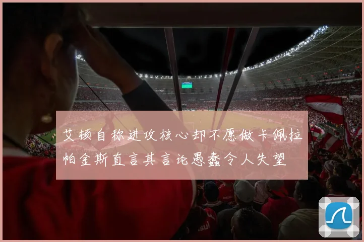 艾顿自称进攻核心却不愿做卡佩拉帕金斯直言其言论愚蠢令人失望