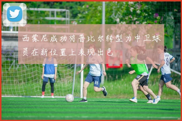西蒙尼成功将普比尔转型为中卫球员在新位置上表现出色