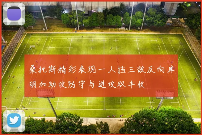 桑托斯精彩表现一人挡三敌反向库明加助攻防守与进攻双丰收