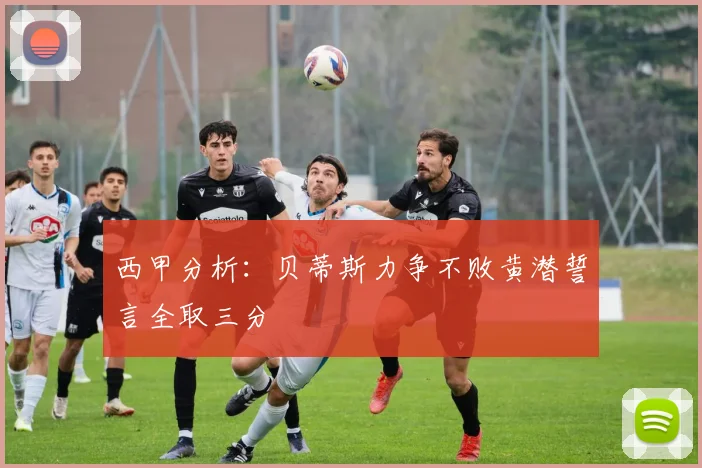 西甲分析：贝蒂斯力争不败黄潜誓言全取三分