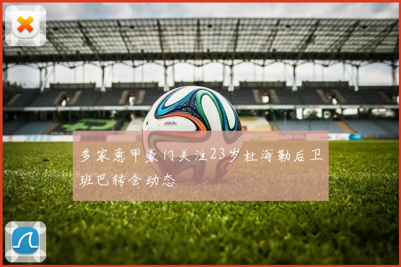 多家意甲豪门关注23岁杜海勒后卫班巴转会动态