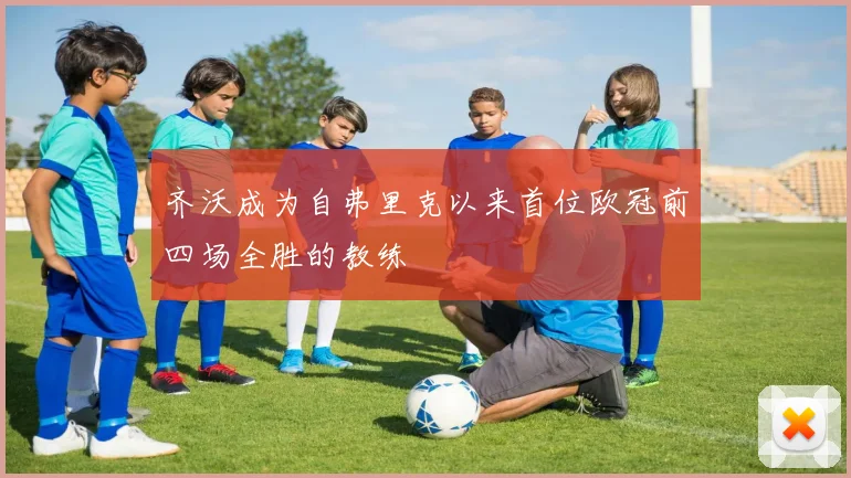 齐沃成为自弗里克以来首位欧冠前四场全胜的教练