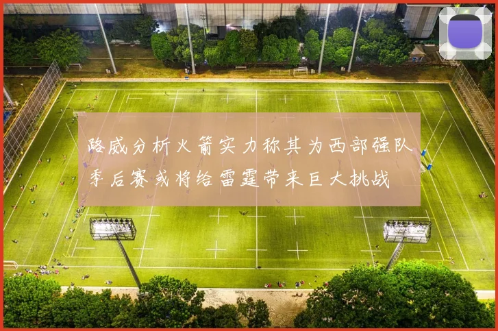 路威分析火箭实力称其为西部强队季后赛或将给雷霆带来巨大挑战
