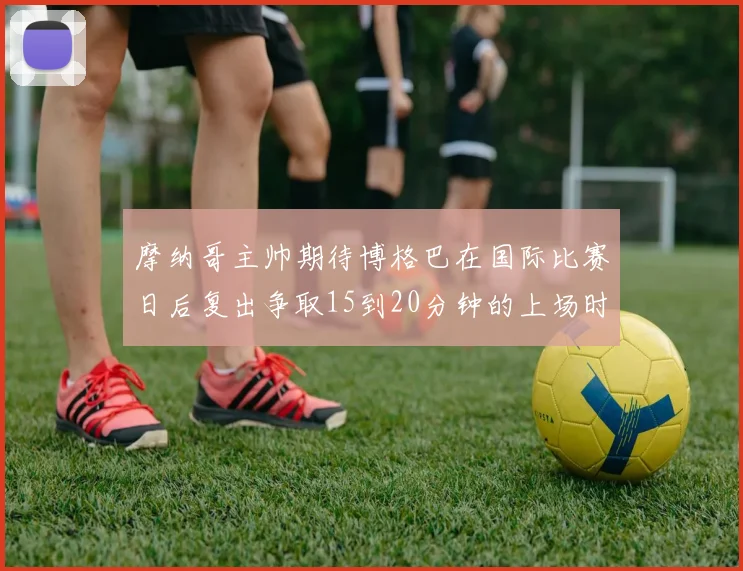 摩纳哥主帅期待博格巴在国际比赛日后复出争取15到20分钟的上场时间