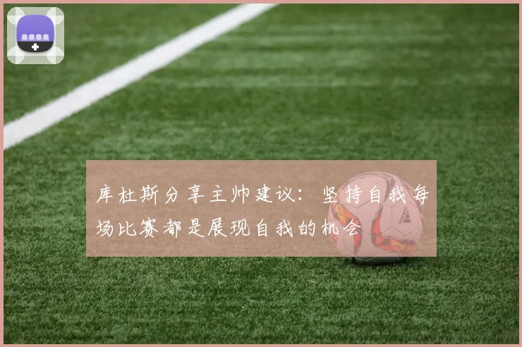 库杜斯分享主帅建议：坚持自我每场比赛都是展现自我的机会