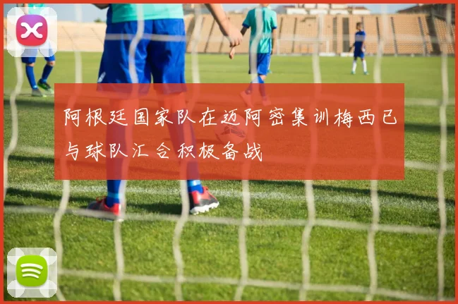 阿根廷国家队在迈阿密集训梅西已与球队汇合积极备战