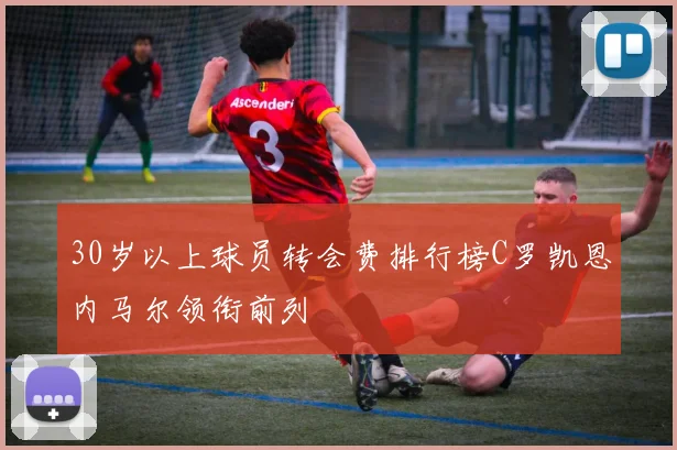 30岁以上球员转会费排行榜C罗凯恩内马尔领衔前列