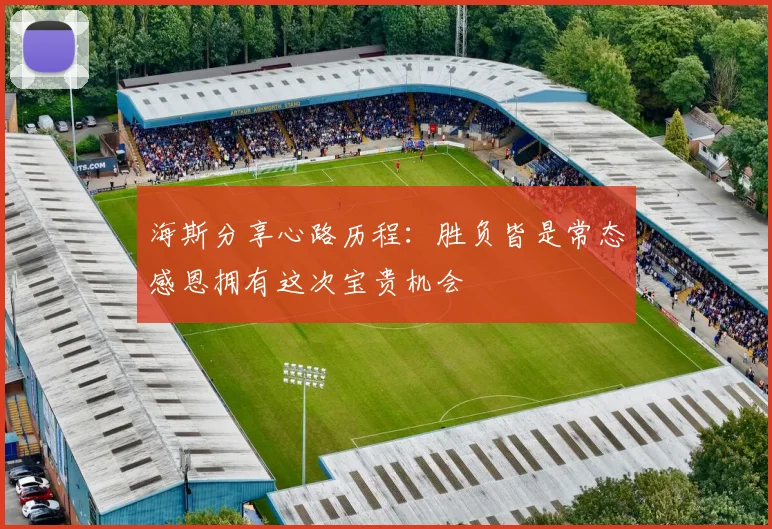 海斯分享心路历程：胜负皆是常态感恩拥有这次宝贵机会