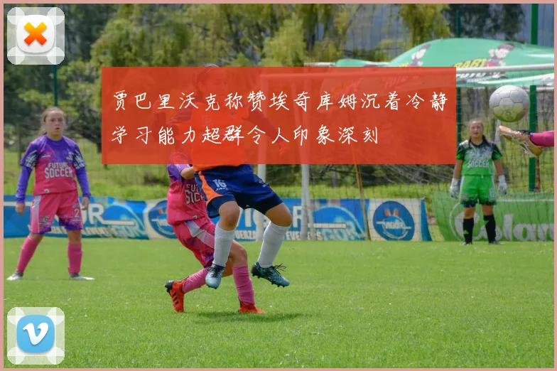 贾巴里沃克称赞埃奇库姆沉着冷静学习能力超群令人印象深刻