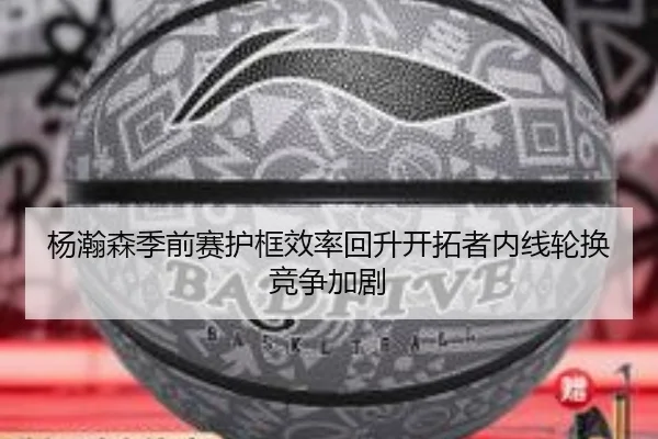 杨瀚森季前赛护框效率回升开拓者内线轮换竞争加剧 - PGSoft